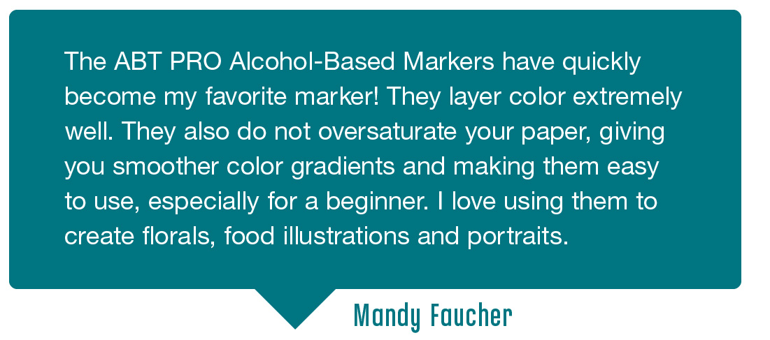 Testimonial 1: The ABT PRO Alcohol-Based Markers have quickly become my favorite marker! They layer color extremely well. They also do not oversaturate your paper, giving you smoother color gradients and making them easy to use, especially for a beginner. I love using them to create florals, food illustrations and portraits. Submitted by Mandy Faucher